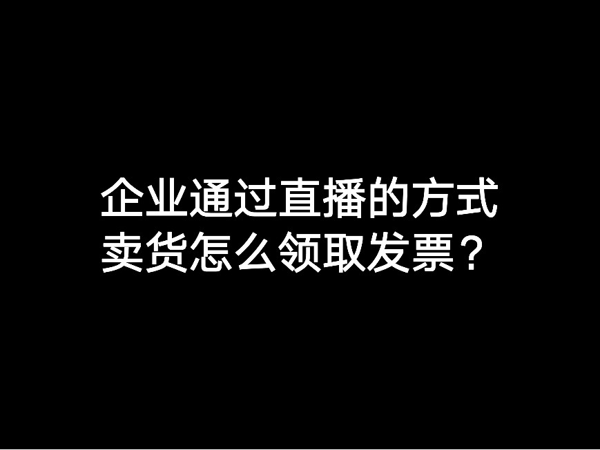 企業(yè)通過直播的方式賣貨怎么領(lǐng)取發(fā)票？